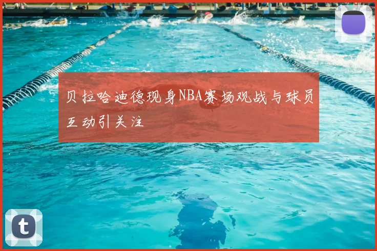 贝拉哈迪德现身NBA赛场观战与球员互动引关注