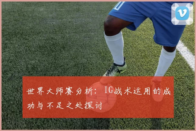 世界大师赛分析:IG战术运用的成功与不足之处探讨