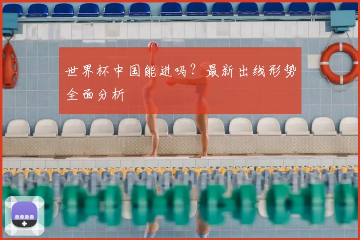 世界杯中国能进吗？最新出线形势全面分析