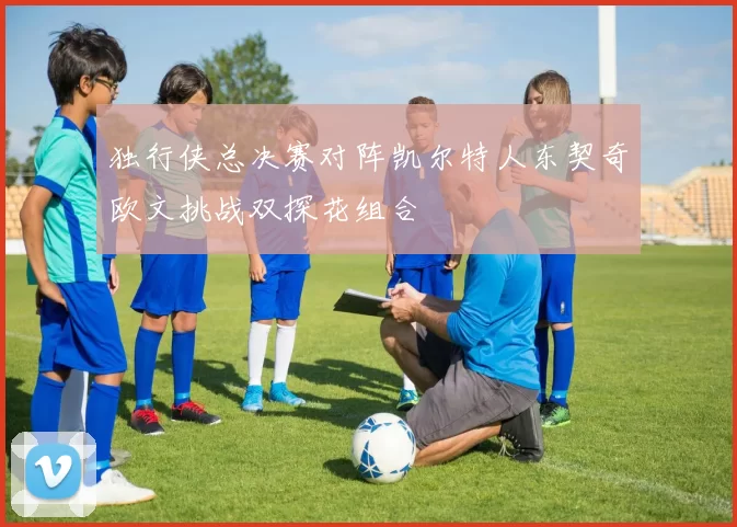 独行侠总决赛对阵凯尔特人东契奇欧文挑战双探花组合