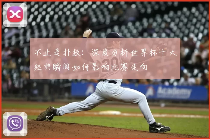 不止是扑救：深度分析世界杯十大经典瞬间如何影响比赛走向
