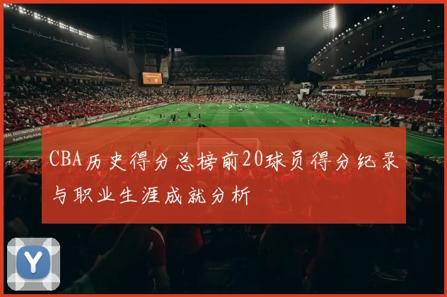 CBA历史得分总榜前20球员得分纪录与职业生涯成就分析