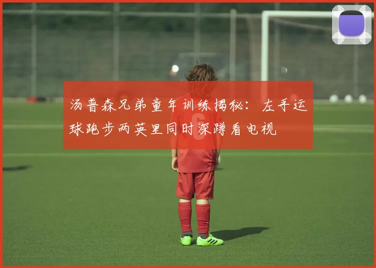 汤普森兄弟童年训练揭秘：左手运球跑步两英里同时深蹲看电视
