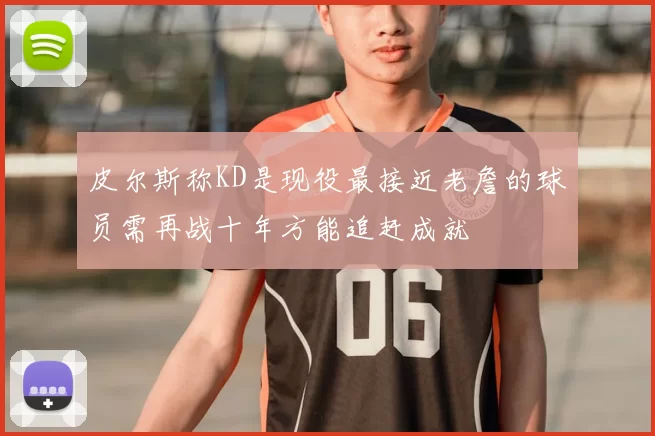 皮尔斯称KD是现役最接近老詹的球员需再战十年方能追赶成就