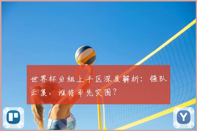 世界杯分组上半区深度解析:强队云集,谁将率先突围?
