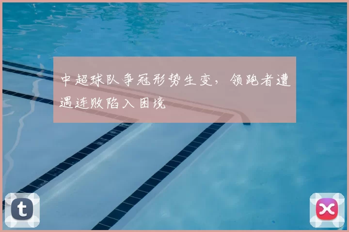 中超球队争冠形势生变，领跑者遭遇连败陷入困境