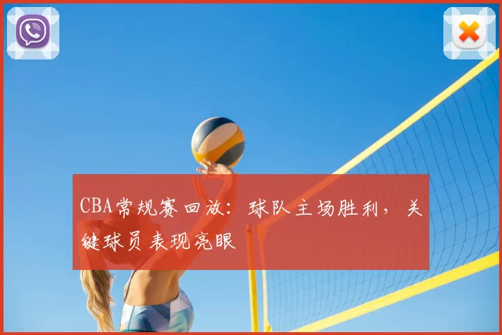 CBA常规赛回放：球队主场胜利，关键球员表现亮眼