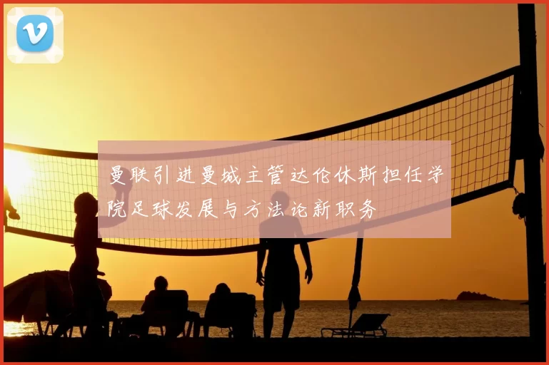 曼联引进曼城主管达伦休斯担任学院足球发展与方法论新职务