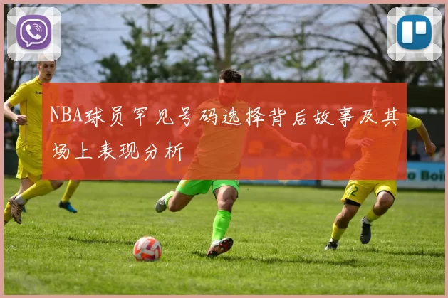 NBA球员罕见号码选择背后故事及其场上表现分析