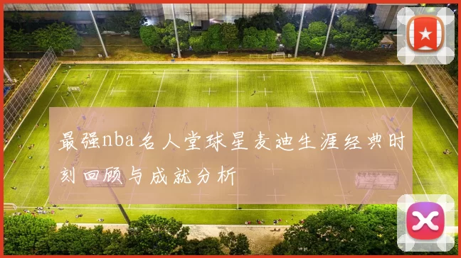 最强nba名人堂球星麦迪生涯经典时刻回顾与成就分析