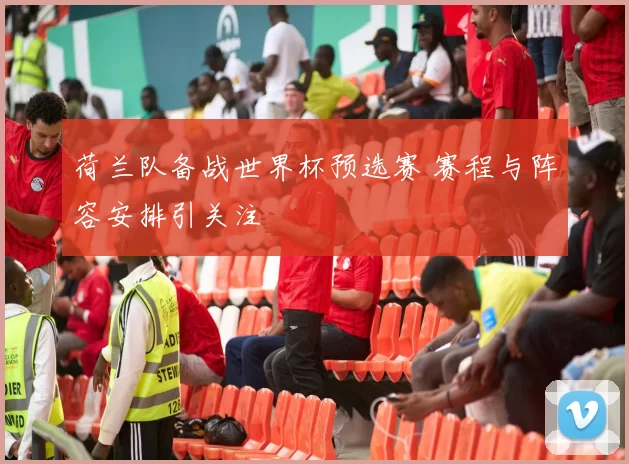 荷兰队备战世界杯预选赛 赛程与阵容安排引关注