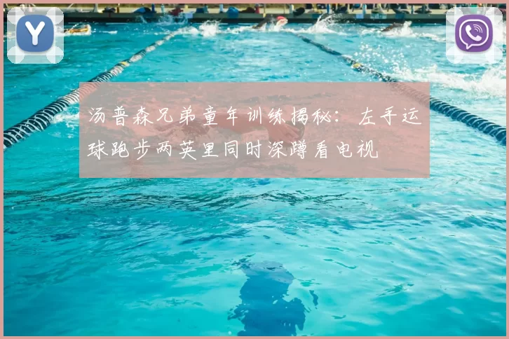 汤普森兄弟童年训练揭秘:左手运球跑步两英里同时深蹲看电视