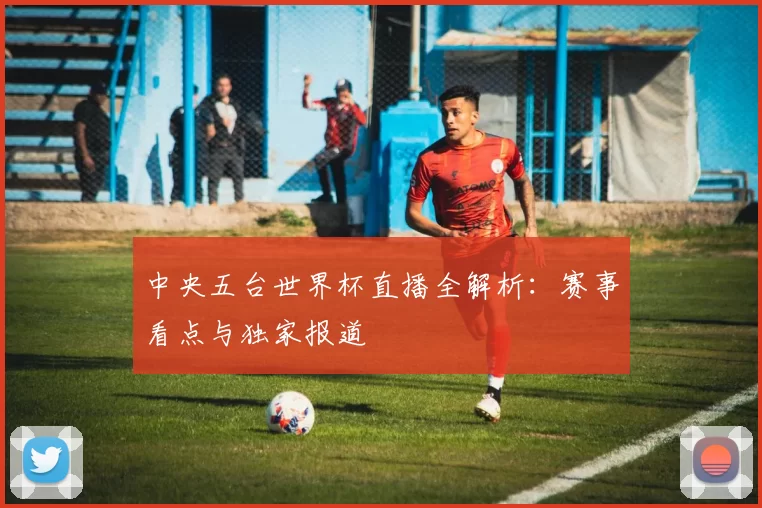 中央五台世界杯直播全解析：赛事看点与独家报道