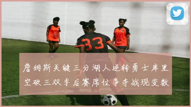 詹姆斯关键三分湖人逆转勇士库里空砍三双季后赛席位争夺战现变数