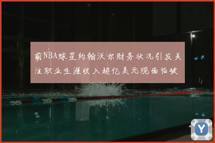 前NBA球星约翰沃尔财务状况引发关注职业生涯收入超亿美元现面临破产危机