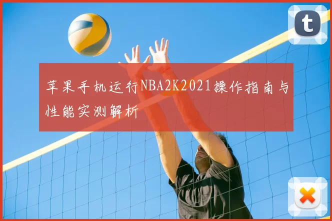 苹果手机运行NBA2K2021操作指南与性能实测解析