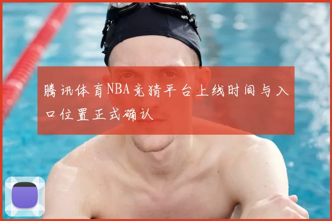 腾讯体育NBA竞猜平台上线时间与入口位置正式确认