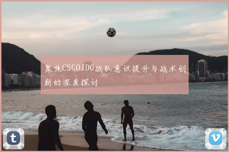 聚焦CSGOJDG战队意识提升与战术创新的深度探讨