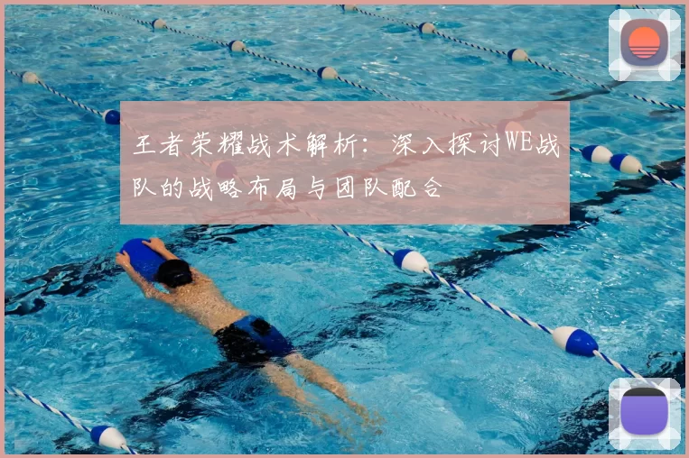 王者荣耀战术解析：深入探讨WE战队的战略布局与团队配合