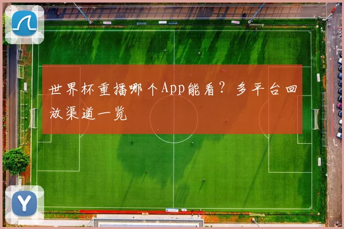 世界杯重播哪个App能看？多平台回放渠道一览