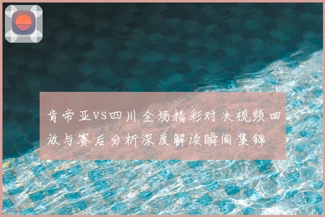 肯帝亚vs四川全场精彩对决视频回放与赛后分析深度解读瞬间集锦