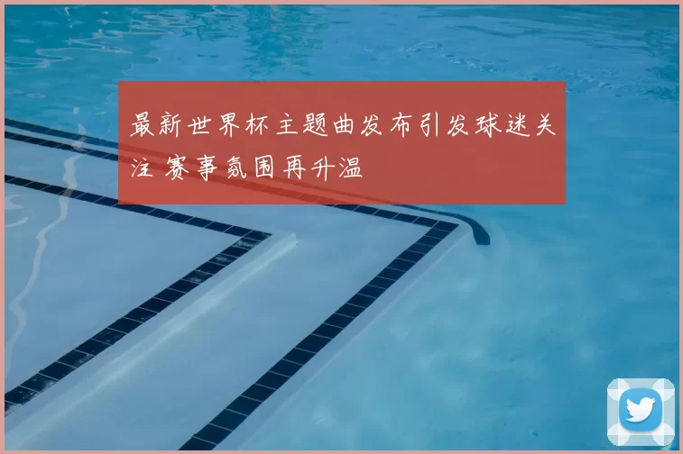 最新世界杯主题曲发布引发球迷关注 赛事氛围再升温