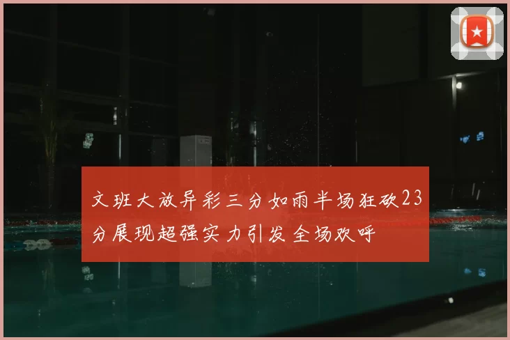 文班大放异彩三分如雨半场狂砍23分展现超强实力引发全场欢呼