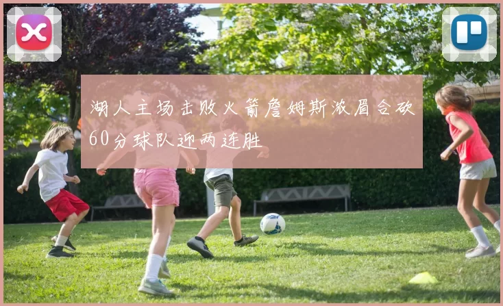湖人主场击败火箭詹姆斯浓眉合砍60分球队迎两连胜