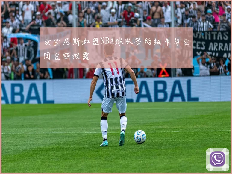 麦金尼斯加盟NBA球队签约细节与合同金额披露