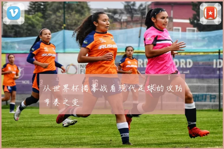 从世界杯揭幕战看现代足球的攻防节奏之变