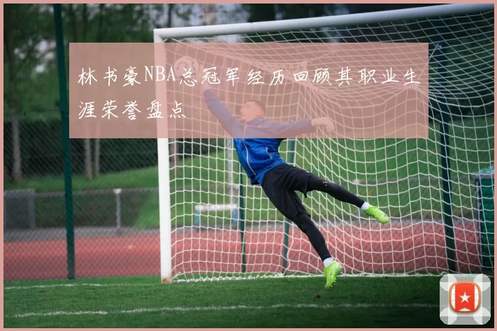 林书豪NBA总冠军经历回顾其职业生涯荣誉盘点