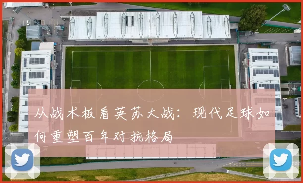 从战术板看英苏大战：现代足球如何重塑百年对抗格局
