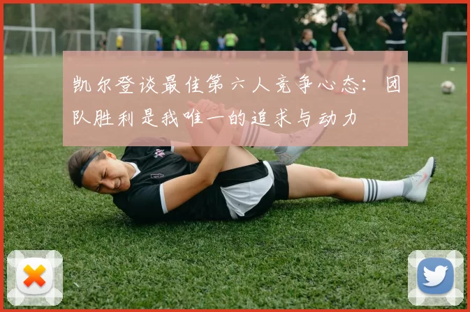凯尔登谈最佳第六人竞争心态：团队胜利是我唯一的追求与动力