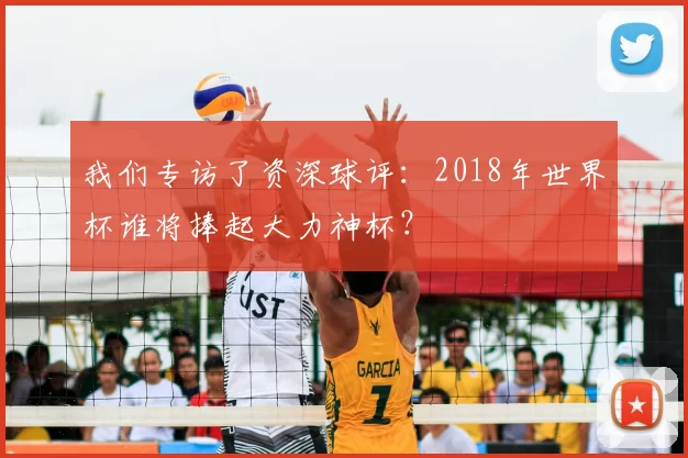 我们专访了资深球评：2018年世界杯谁将捧起大力神杯？