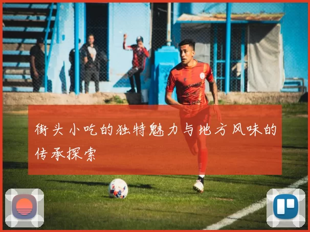 街头小吃的独特魅力与地方风味的传承探索
