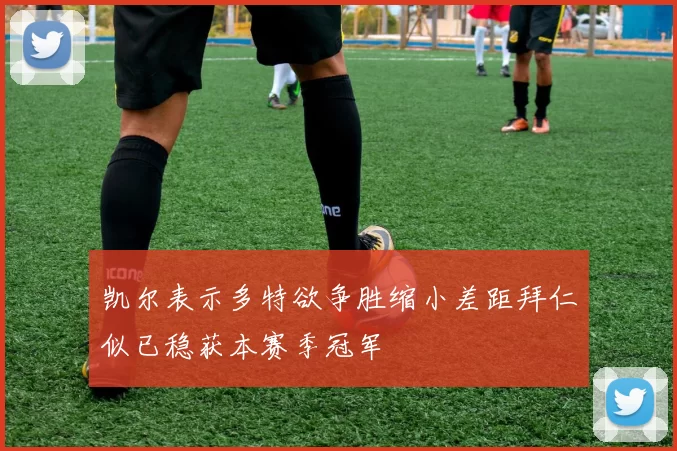 凯尔表示多特欲争胜缩小差距拜仁似已稳获本赛季冠军