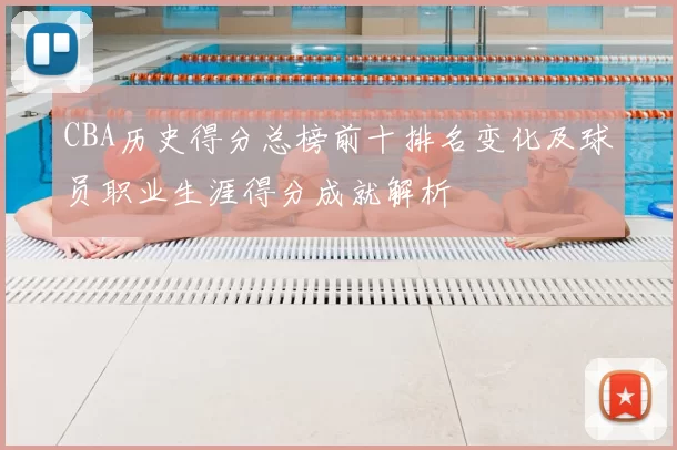 CBA历史得分总榜前十排名变化及球员职业生涯得分成就解析