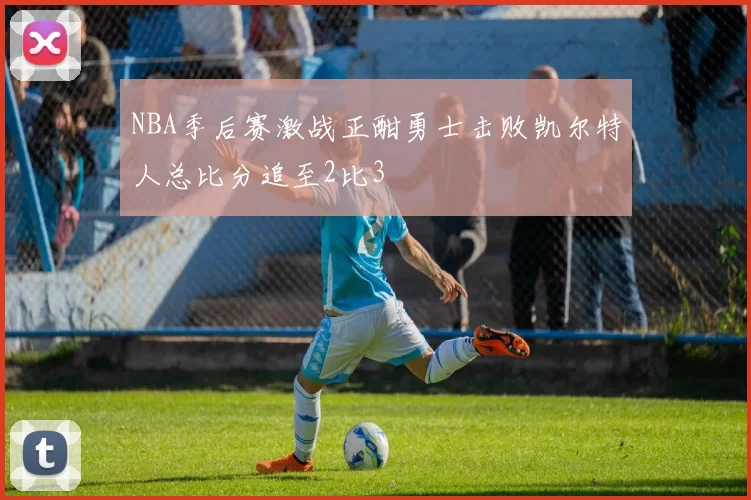 NBA季后赛激战正酣勇士击败凯尔特人总比分追至2比3