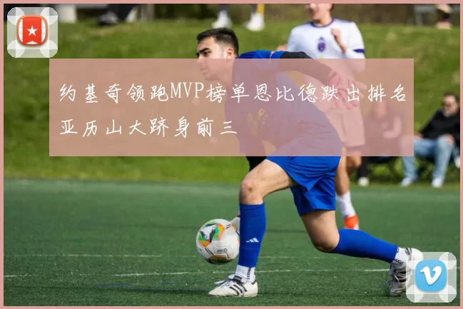 约基奇领跑MVP榜单恩比德跌出排名亚历山大跻身前三