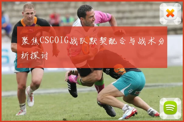 聚焦CSGOIG战队默契配合与战术分析探讨