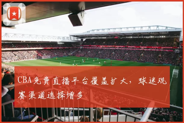 CBA免费直播平台覆盖扩大,球迷观赛渠道选择增多