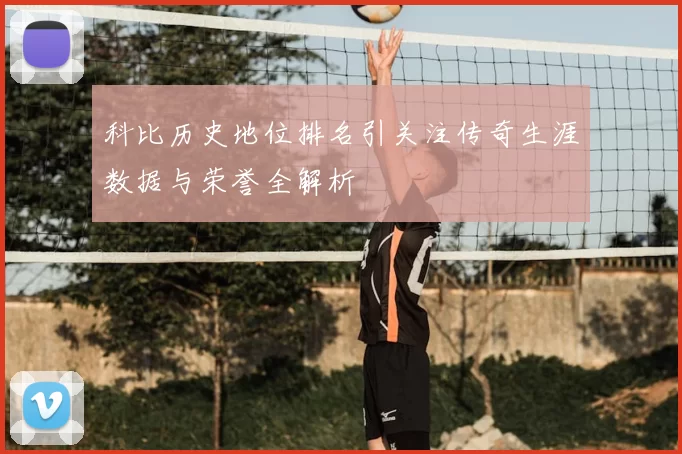 科比历史地位排名引关注传奇生涯数据与荣誉全解析