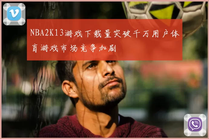 NBA2K13游戏下载量突破千万用户体育游戏市场竞争加剧