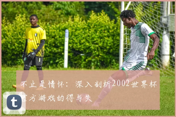 不止是情怀：深入剖析2002世界杯官方游戏的得与失