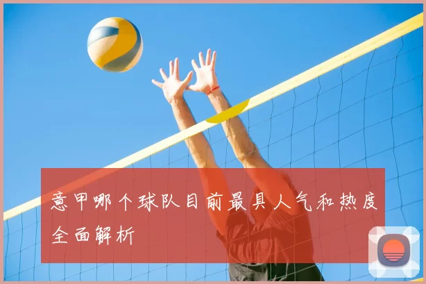 意甲哪个球队目前最具人气和热度全面解析