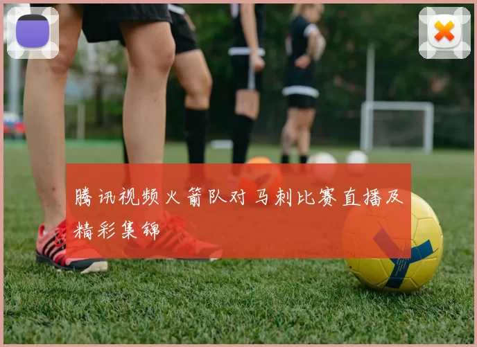 腾讯视频火箭队对马刺比赛直播及精彩集锦