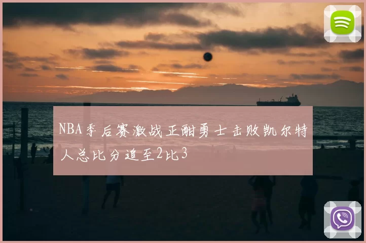 NBA季后赛激战正酣勇士击败凯尔特人总比分追至2比3