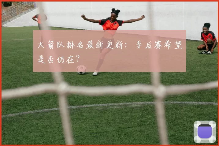 火箭队排名最新更新：季后赛希望是否仍在？