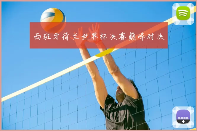 西班牙荷兰世界杯决赛巅峰对决