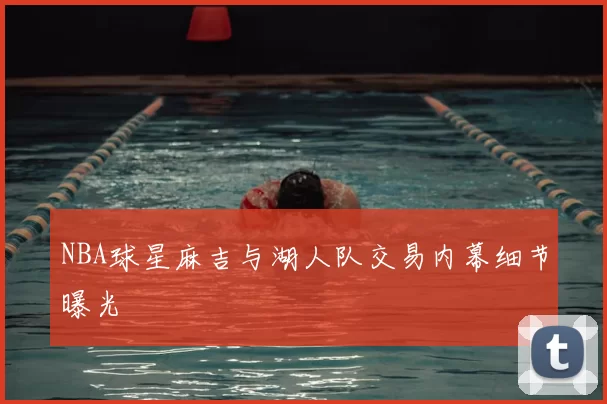 NBA球星麻吉与湖人队交易内幕细节曝光